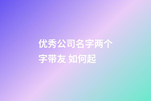 优秀公司名字两个字带友 如何起-第1张-公司起名-玄机派